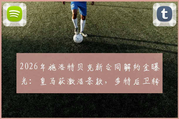 2026年施洛特贝克新合同解约金曝光:皇马获激活条款,多特后卫转会前景解析