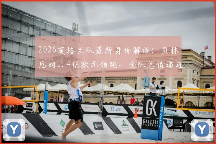2026英格兰队最新身价解读：贝林厄姆1.4亿欧元领跑，全队总值逼近13亿欧元大关
