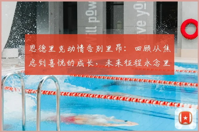 恩德里克动情告别里昂：回顾从焦虑到喜悦的成长，未来征程永念里昂岁月