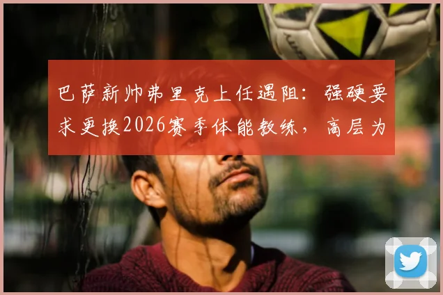 巴萨新帅弗里克上任遇阻：强硬要求更换2026赛季体能教练，高层为何暂未点头？