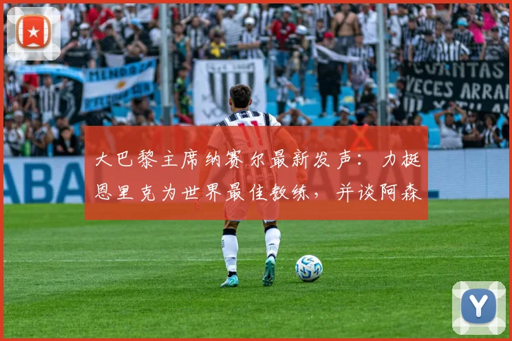 大巴黎主席纳赛尔最新发声:力挺恩里克为世界最佳教练,并谈阿森纳2026赛季表现