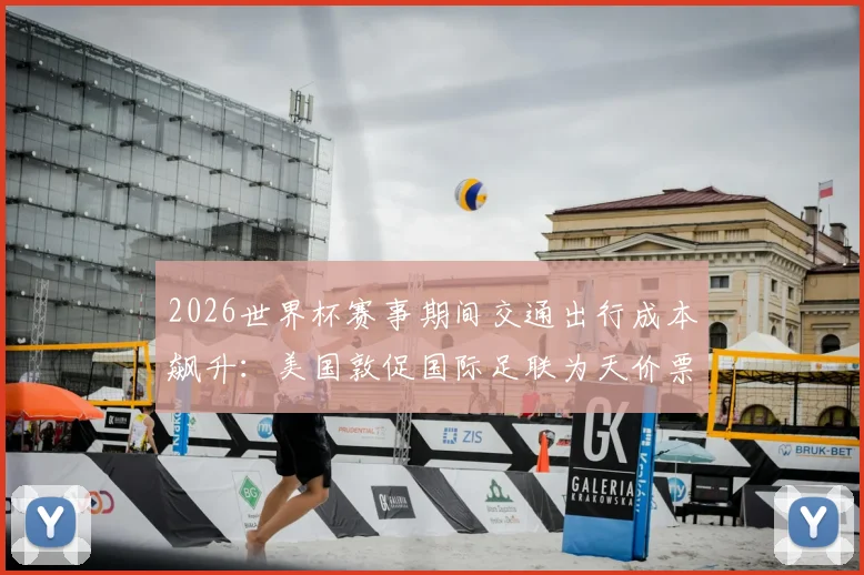 2026世界杯赛事期间交通出行成本飙升：美国敦促国际足联为天价票价买单原因解析