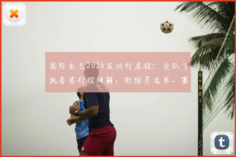 国际米兰2026亚洲行启程：全队飞抵香港行程详解，附球员名单、赛程及球迷观战购票指南