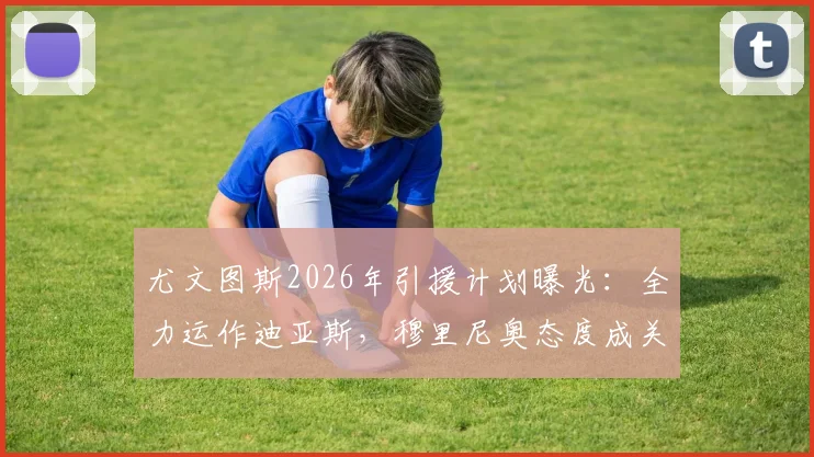 尤文图斯2026年引援计划曝光：全力运作迪亚斯，穆里尼奥态度成关键转折点
