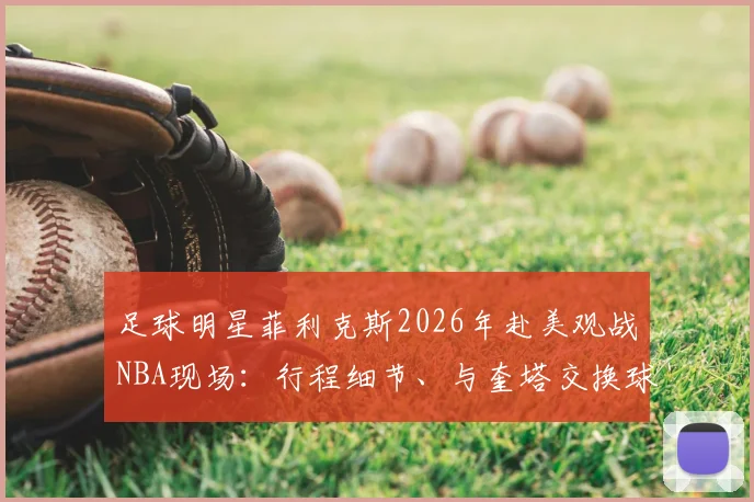 足球明星菲利克斯2026年赴美观战NBA现场：行程细节、与奎塔交换球衣瞬间全记录