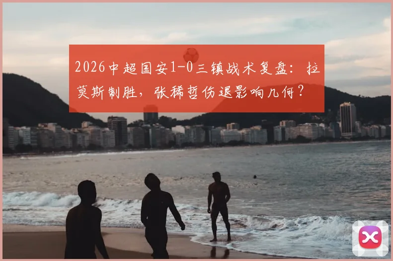 2026中超国安1-0三镇战术复盘:拉莫斯制胜,张稀哲伤退影响几何?附全场回放链接