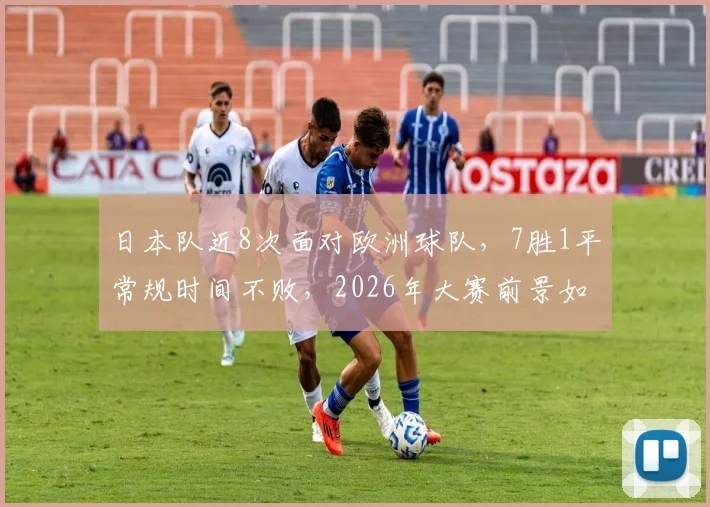 日本队近8次面对欧洲球队，7胜1平常规时间不败，2026年大赛前景如何？看数据解析