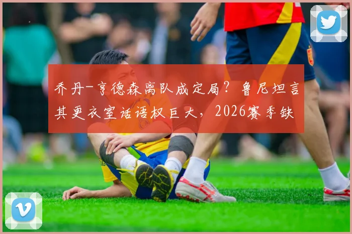 乔丹-亨德森离队成定局？鲁尼坦言其更衣室话语权巨大，2026赛季缺席将带来何种实质性损失