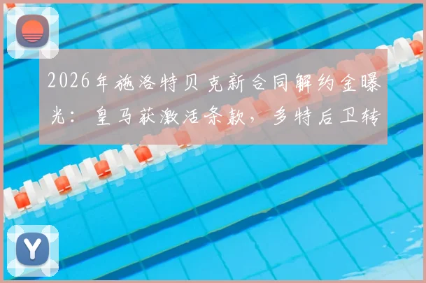 2026年施洛特贝克新合同解约金曝光：皇马获激活条款，多特后卫转会前景解析