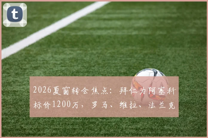 2026夏窗转会焦点:拜仁为阿塞科标价1200万,罗马、维拉、法兰克福三家争夺,球员未来去向分析