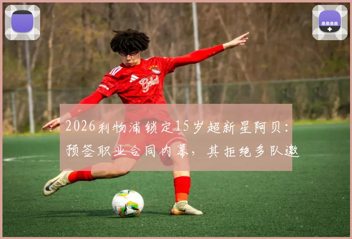 2026利物浦锁定15岁超新星阿贝:预签职业合同内幕,其拒绝多队邀约背后原因全解析