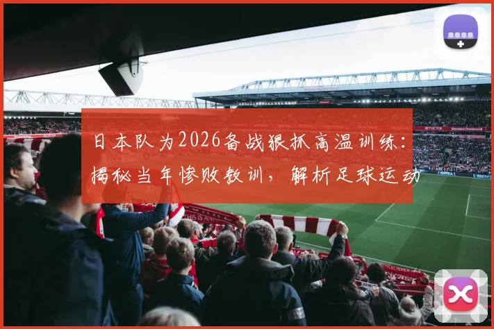 日本队为2026备战狠抓高温训练：揭秘当年惨败教训，解析足球运动员应对酷暑的科学方法