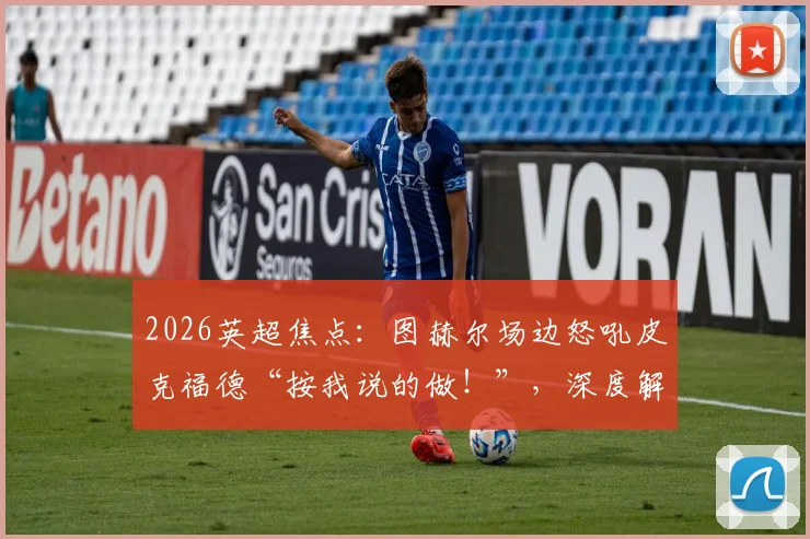 2026英超焦点:图赫尔场边怒吼皮克福德“按我说的做!”,深度解读现代门将出球战术与教练临场指挥艺术