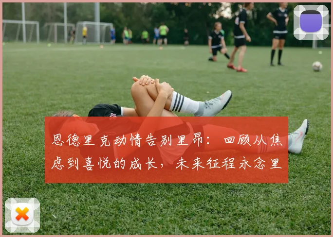 恩德里克动情告别里昂：回顾从焦虑到喜悦的成长，未来征程永念里昂岁月