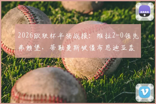 2026欧联杯半场战报：维拉2-0领先弗赖堡，蒂勒曼斯破僵布恩迪亚轰世界波