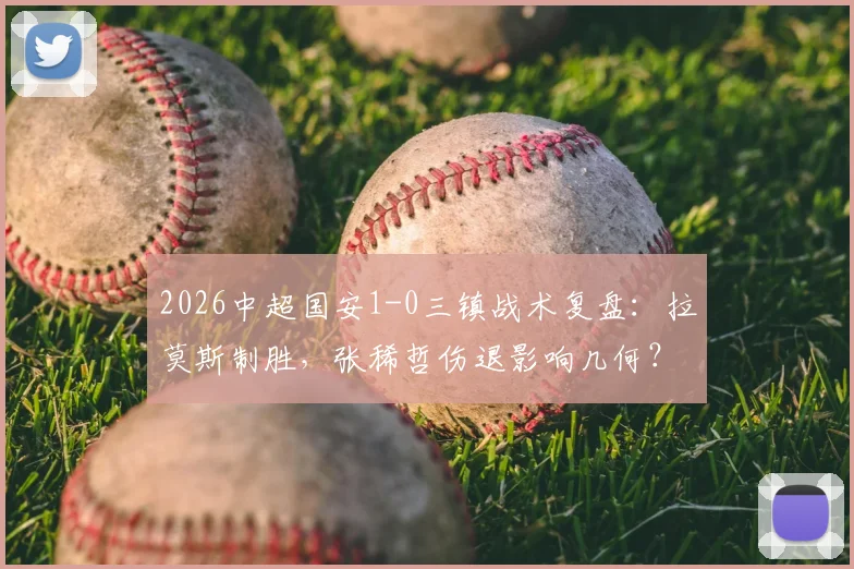 2026中超国安1-0三镇战术复盘：拉莫斯制胜，张稀哲伤退影响几何？附全场回放链接