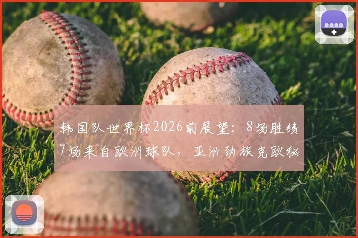 韩国队世界杯2026前展望:8场胜绩7场来自欧洲球队,亚洲劲旅克欧秘诀何在?
