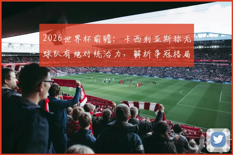 2026世界杯前瞻:卡西利亚斯称无球队有绝对统治力,解析争冠格局变数与黑马机会