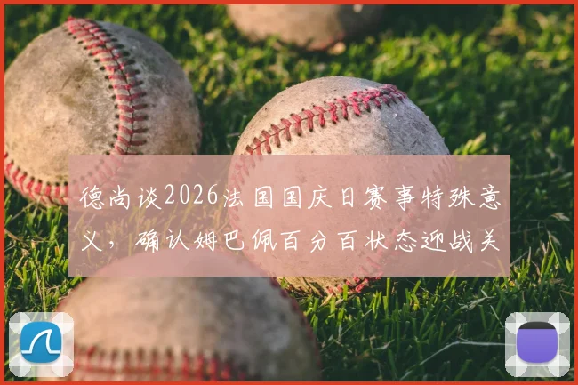 德尚谈2026法国国庆日赛事特殊意义，确认姆巴佩百分百状态迎战关键比赛