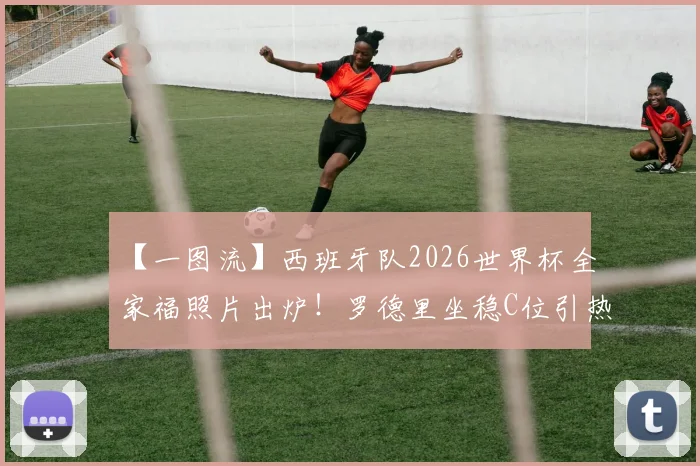 【一图流】西班牙队2026世界杯全家福照片出炉!罗德里坐稳C位引热议,阵容解析与夺冠前景展望
