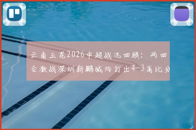 云南玉昆2026中超战况回顾：两回合激战深圳新鹏城均打出4-3高比分，比赛细节与战术亮点全解析