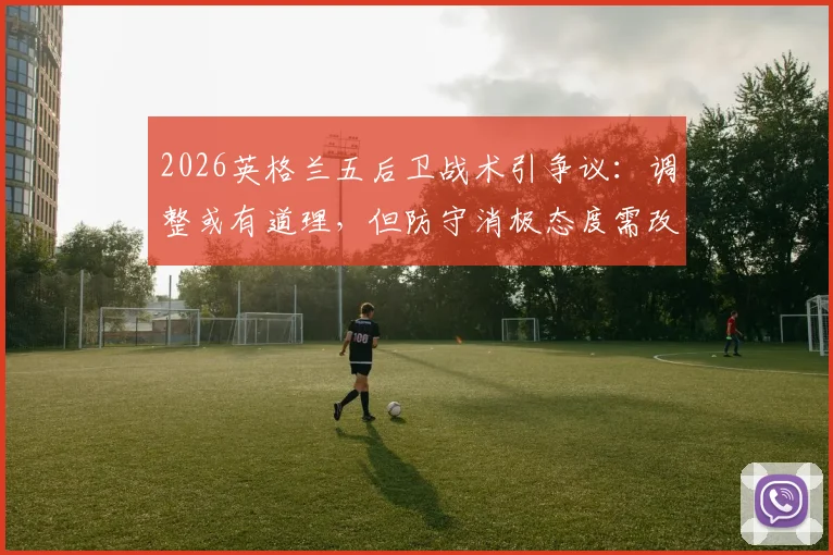 2026英格兰五后卫战术引争议:调整或有道理,但防守消极态度需改变