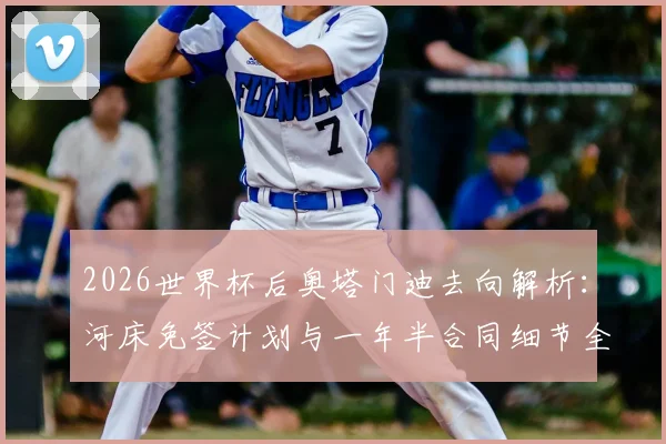 2026世界杯后奥塔门迪去向解析：河床免签计划与一年半合同细节全公开，附球员最新转会动态深度指南