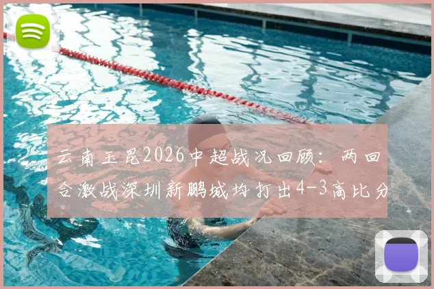 云南玉昆2026中超战况回顾:两回合激战深圳新鹏城均打出4-3高比分,比赛细节与战术亮点全解析