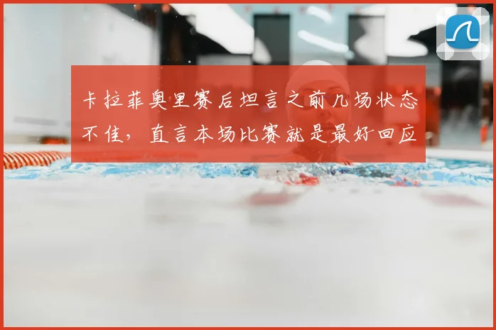 卡拉菲奥里赛后坦言之前几场状态不佳，直言本场比赛就是最好回应