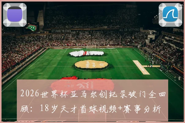 2026世界杯亚马尔创纪录破门全回顾:18岁天才首球视频+赛事分析