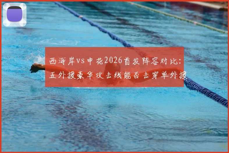 西海岸vs申花2026首发阵容对比:五外援豪华攻击线能否击穿单外援申花防线?