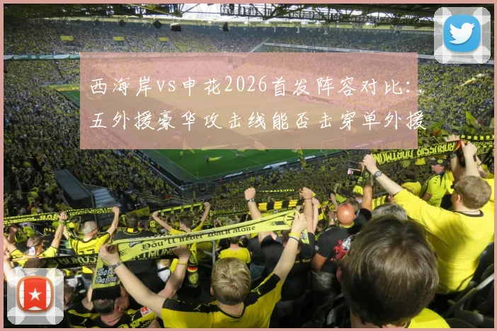 西海岸vs申花2026首发阵容对比：五外援豪华攻击线能否击穿单外援申花防线？