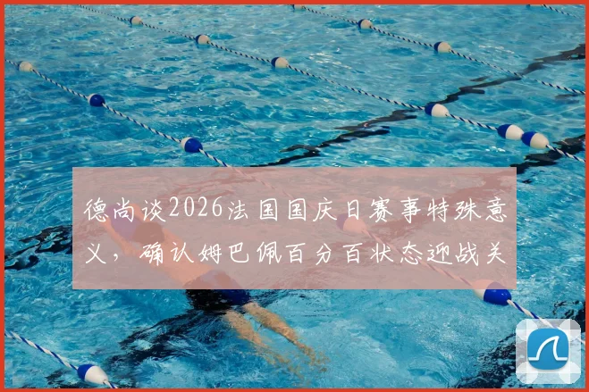 德尚谈2026法国国庆日赛事特殊意义，确认姆巴佩百分百状态迎战关键比赛