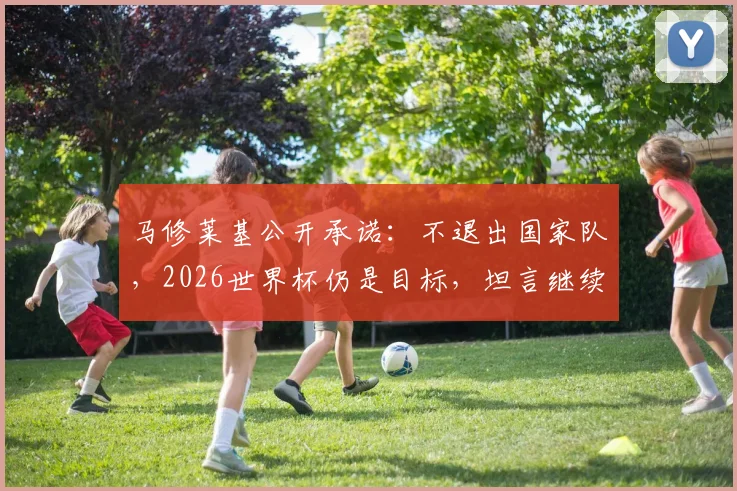马修莱基公开承诺:不退出国家队,2026世界杯仍是目标,坦言继续为墨尔本城贡献力量
