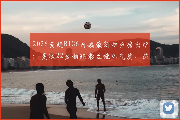2026英超BIG6内战最新积分榜出炉:曼联22分领跑彰显强队气质,热刺仅6分垫底原因深度剖析