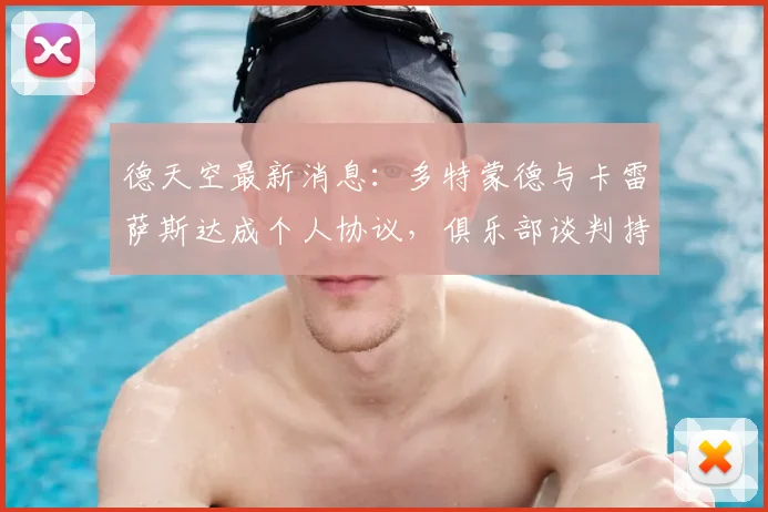 德天空最新消息：多特蒙德与卡雷萨斯达成个人协议，俱乐部谈判持续进行中