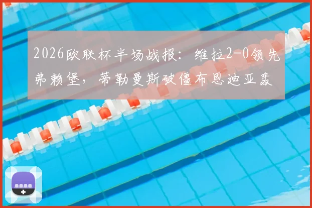2026欧联杯半场战报：维拉2-0领先弗赖堡，蒂勒曼斯破僵布恩迪亚轰世界波