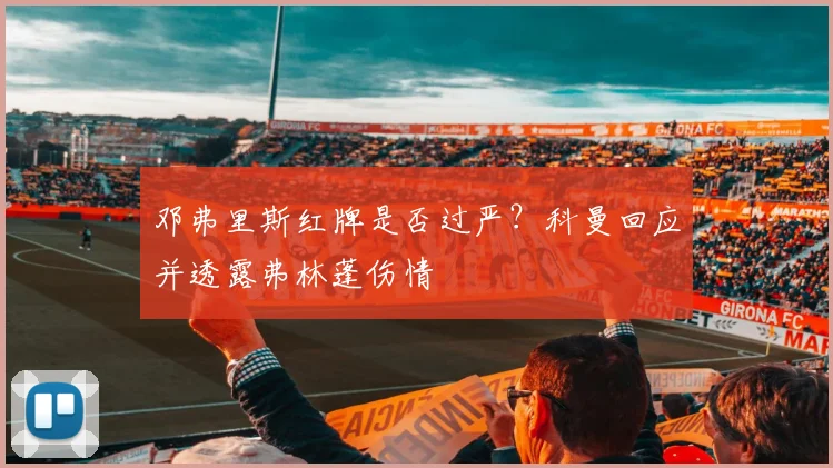 邓弗里斯红牌是否过严?科曼回应并透露弗林蓬伤情