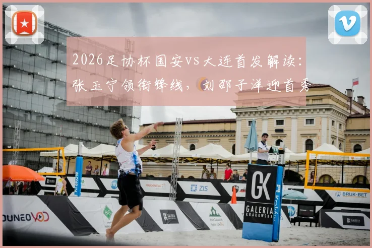 2026足协杯国安vs大连首发解读：张玉宁领衔锋线，刘邵子洋迎首秀看点与战术分析