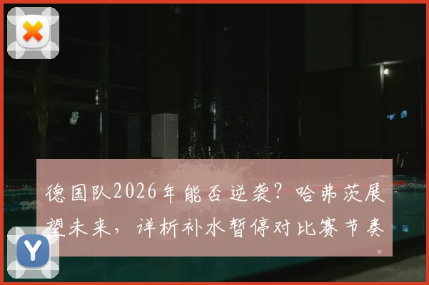 德国队2026年能否逆袭？哈弗茨展望未来，详析补水暂停对比赛节奏的真实冲击与战术影响