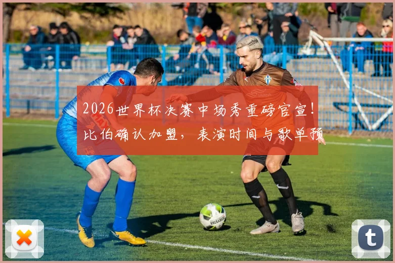 2026世界杯决赛中场秀重磅官宣!比伯确认加盟,表演时间与歌单预测抢先看