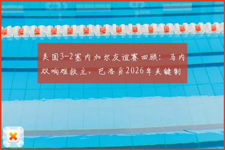 美国3-2塞内加尔友谊赛回顾:马内双响难救主,巴洛贡2026年关键制胜球点燃主场