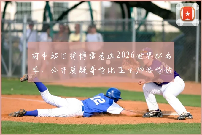 前中超旧将博雷落选2026世界杯名单,公开质疑哥伦比亚主帅洛伦佐选人:称其完全不懂球