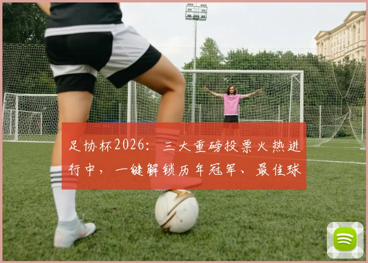 足协杯2026：三大重磅投票火热进行中，一键解锁历年冠军、最佳球员等完整荣誉榜单与投票指南