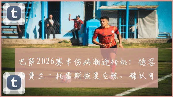 巴萨2026赛季伤病潮迎转机：德容与费兰·托雷斯恢复合练，确认可出战瓦伦西亚关键战