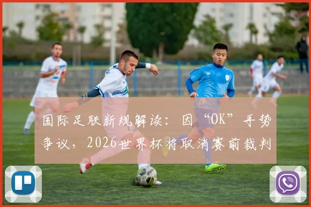 国际足联新规解读:因“OK”手势争议,2026世界杯将取消赛前裁判摆拍流程