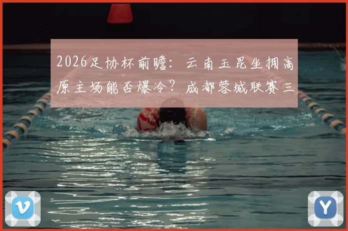 2026足协杯前瞻:云南玉昆坐拥高原主场能否爆冷?成都蓉城联赛三连平状态成谜
