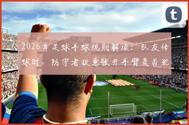 2026年足球手球规则解读：队友传球时，防守者故意张开手臂是否犯规？前裁判给出专业分析