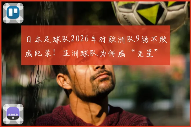 日本足球队2026年对欧洲队9场不败成纪录！亚洲球队为何成“克星”引热议