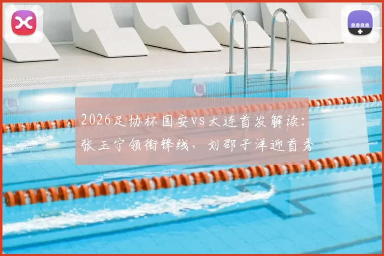 2026足协杯国安vs大连首发解读:张玉宁领衔锋线,刘邵子洋迎首秀看点与战术分析